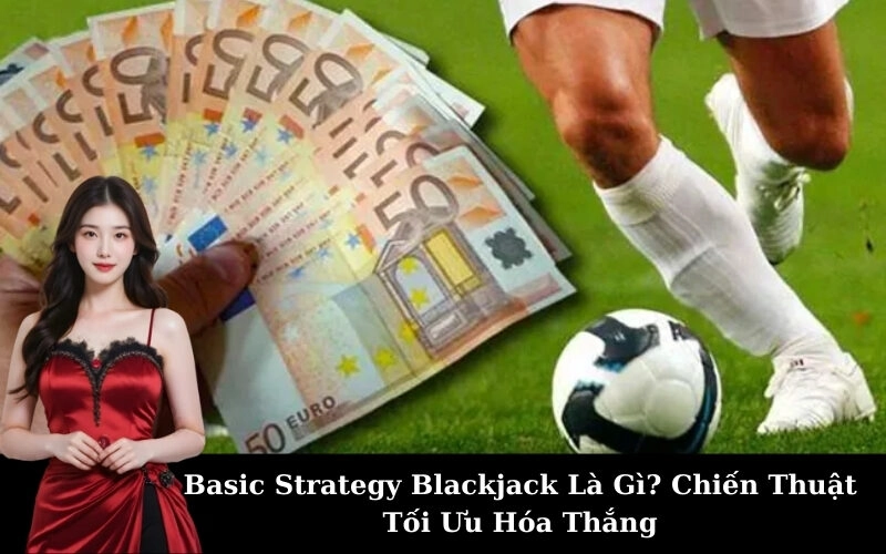 Basic Strategy Blackjack Là Gì? Chiến Thuật Tối Ưu Hóa Thắng