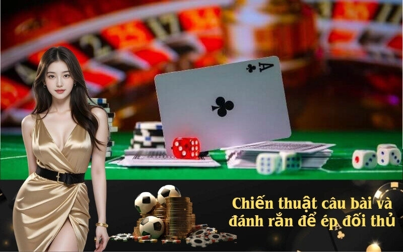 Chiến thuật câu bài và đánh rắn để ép đối thủ