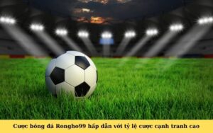 Cược bóng đá Rongho99 hấp dẫn với tỷ lệ cược cạnh tranh cao